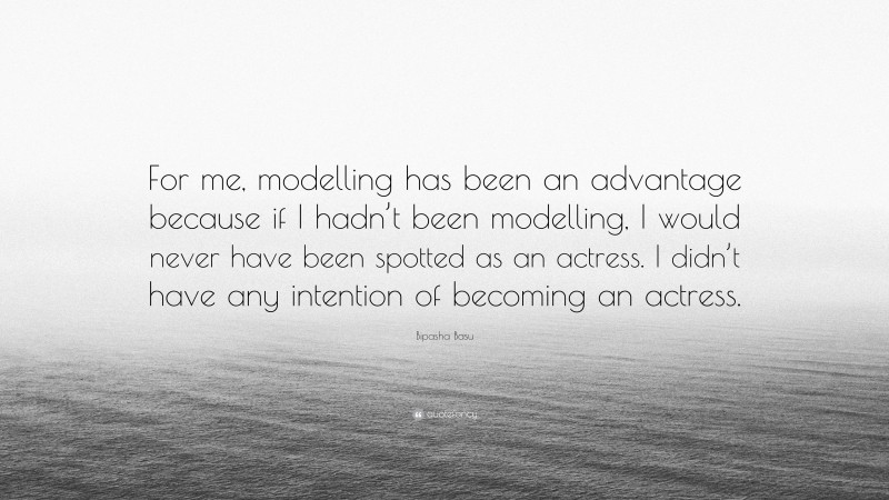 Bipasha Basu Quote: “For me, modelling has been an advantage because if I hadn’t been modelling, I would never have been spotted as an actress. I didn’t have any intention of becoming an actress.”