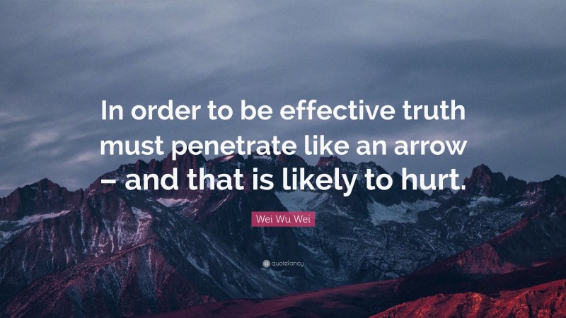 Wei Wu Wei Quote: “In order to be effective truth must penetrate like an arrow – and that is likely to hurt.”