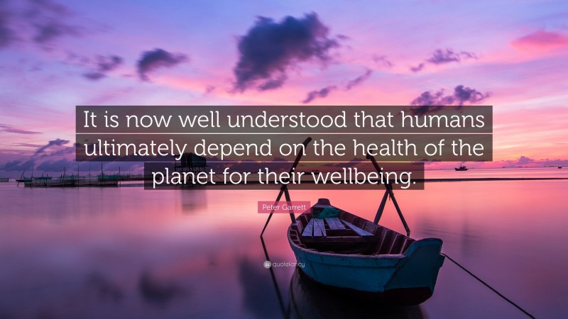 Peter Garrett Quote: “It is now well understood that humans ultimately depend on the health of the planet for their wellbeing.”