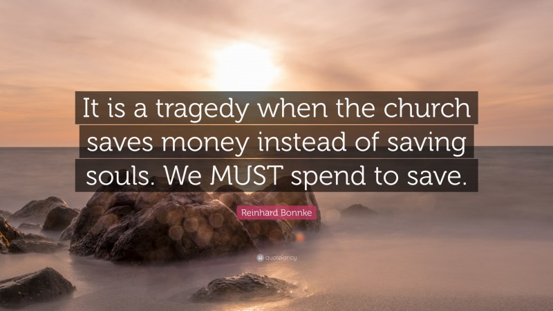 Reinhard Bonnke Quote: “It is a tragedy when the church saves money instead of saving souls. We MUST spend to save.”