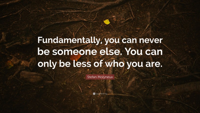 Stefan Molyneux Quote: “Fundamentally, you can never be someone else. You can only be less of who you are.”