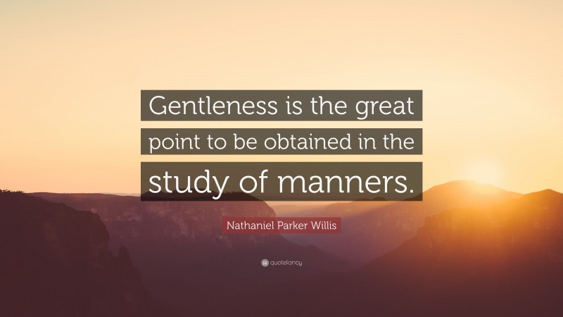 Nathaniel Parker Willis Quote: “Gentleness is the great point to be obtained in the study of manners.”