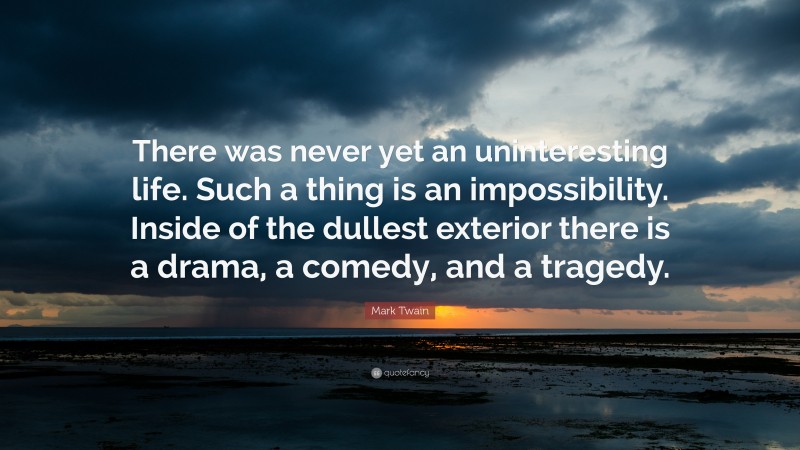 Mark Twain Quote: “There was never yet an uninteresting life. Such a thing is an impossibility. Inside of the dullest exterior there is a drama, a comedy, and a tragedy.”