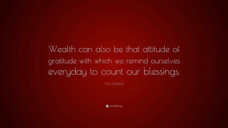 Chris Gardner Quote: “Wealth can also be that attitude of gratitude with which we remind ourselves everyday to count our blessings.”