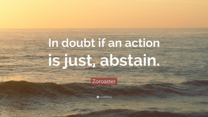Zoroaster Quote: “In doubt if an action is just, abstain.”