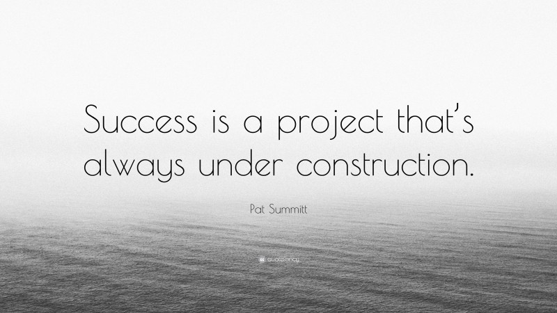 Pat Summitt Quote: “Success is a project that’s always under construction.”