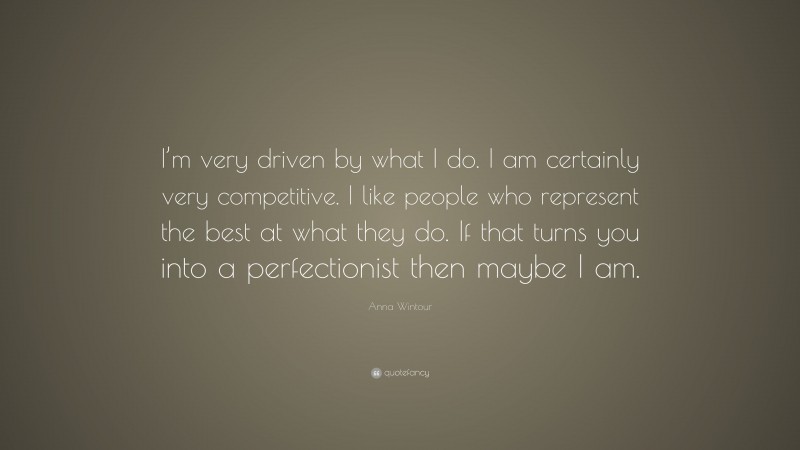 Anna Wintour Quote: “I’m very driven by what I do. I am certainly very competitive. I like people who represent the best at what they do. If that turns you into a perfectionist then maybe I am.”