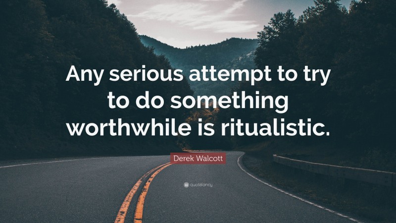 Derek Walcott Quote: “Any serious attempt to try to do something worthwhile is ritualistic.”