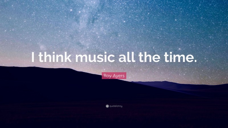 Roy Ayers Quote: “I think music all the time.”