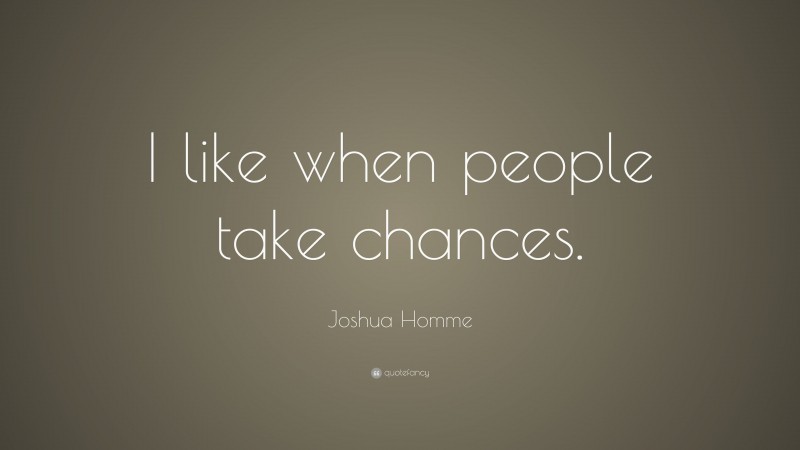 Joshua Homme Quote: “I like when people take chances.”