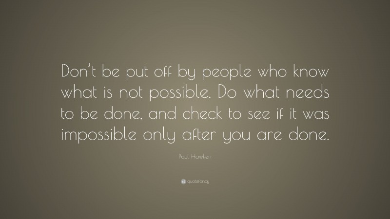 Paul Hawken Quote: “Don’t be put off by people who know what is not possible. Do what needs to be done, and check to see if it was impossible only after you are done.”