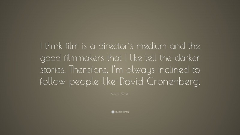 Naomi Watts Quote: “I think film is a director’s medium and the good filmmakers that I like tell the darker stories. Therefore, I’m always inclined to follow people like David Cronenberg.”