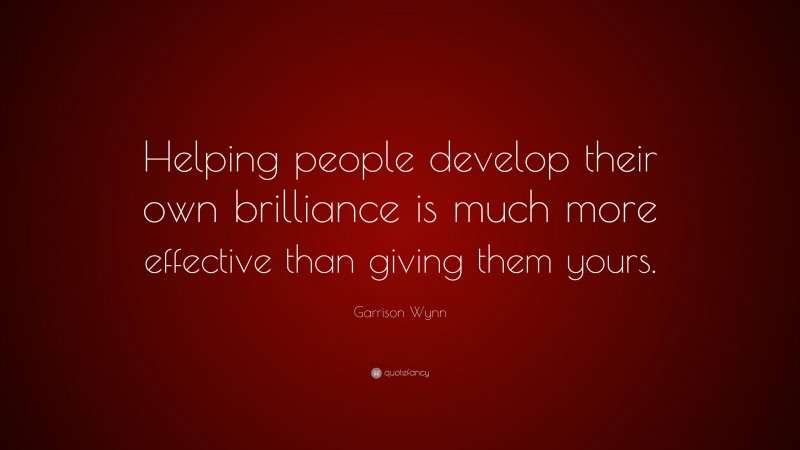 Garrison Wynn Quote: “Helping people develop their own brilliance is much more effective than giving them yours.”