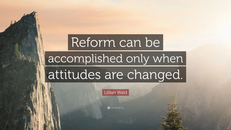 Lillian Wald Quote: “Reform can be accomplished only when attitudes are changed.”