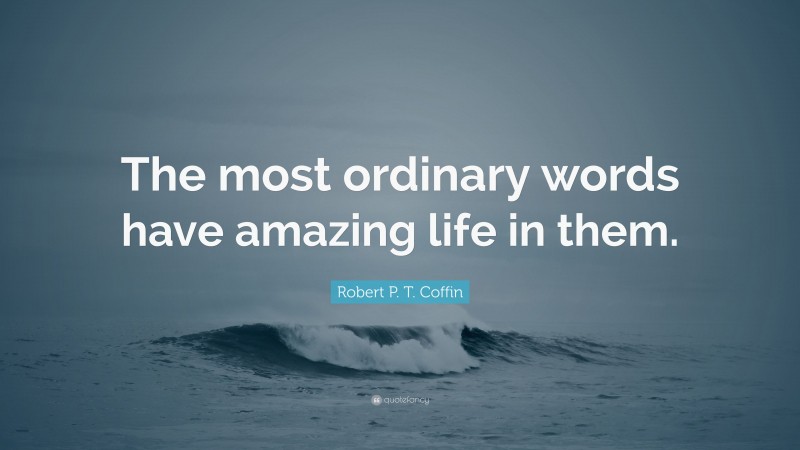 Robert P. T. Coffin Quote: “The most ordinary words have amazing life in them.”
