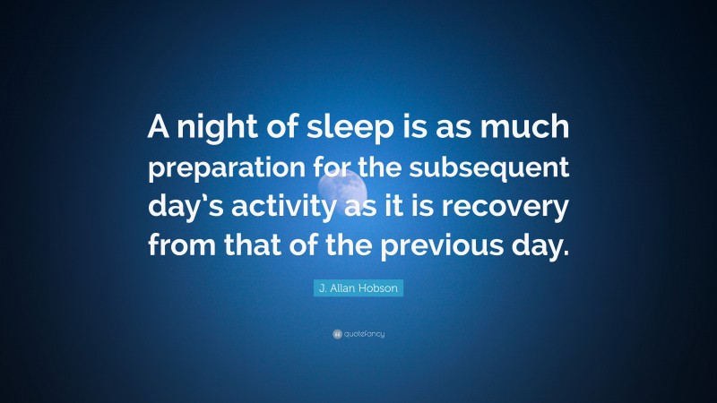 J. Allan Hobson Quote: “A night of sleep is as much preparation for the subsequent day’s activity as it is recovery from that of the previous day.”