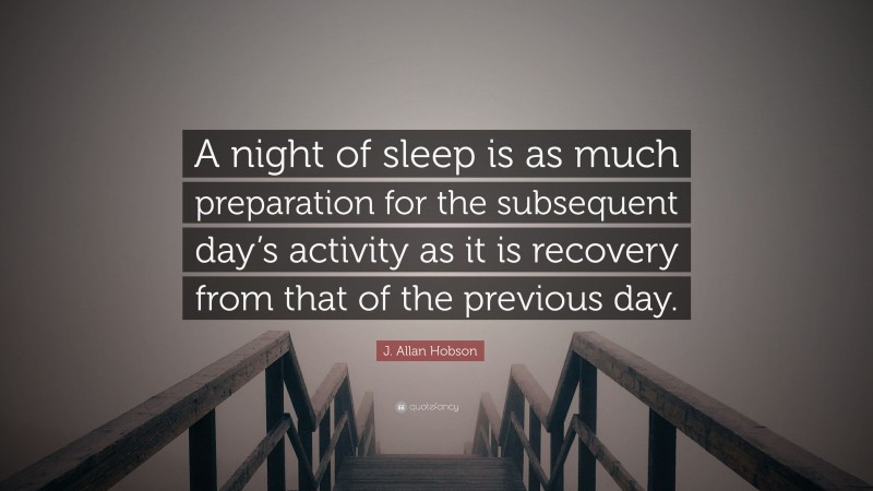 J. Allan Hobson Quote: “A night of sleep is as much preparation for the subsequent day’s activity as it is recovery from that of the previous day.”
