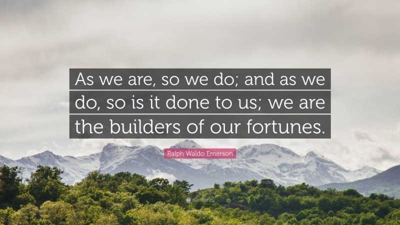 Ralph Waldo Emerson Quote: “As we are, so we do; and as we do, so is it done to us; we are the builders of our fortunes.”