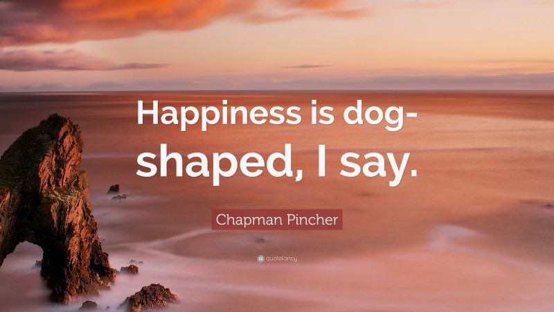 Chapman Pincher Quote: “Happiness is dog-shaped, I say.”