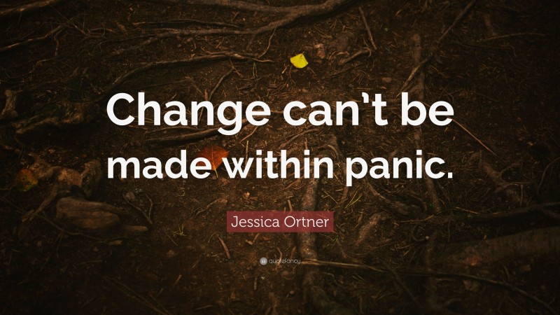 Jessica Ortner Quote: “Change can’t be made within panic.”