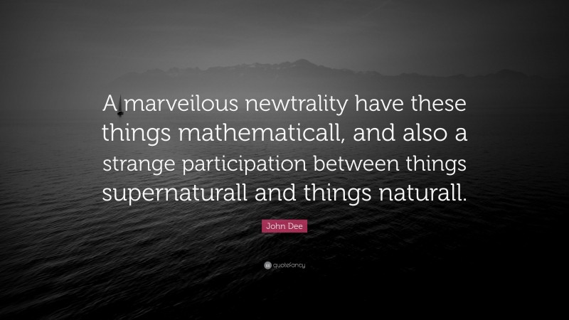 John Dee Quote: “A marveilous newtrality have these things mathematicall, and also a strange participation between things supernaturall and things naturall.”