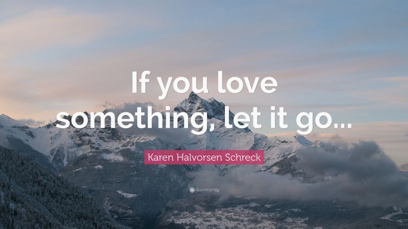 Karen Halvorsen Schreck Quote: “If you love something, let it go...”