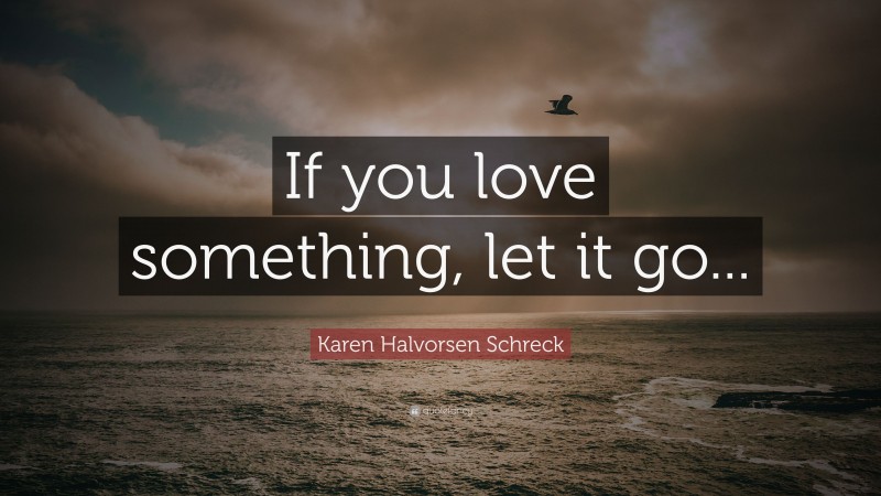 Karen Halvorsen Schreck Quote: “If you love something, let it go...”