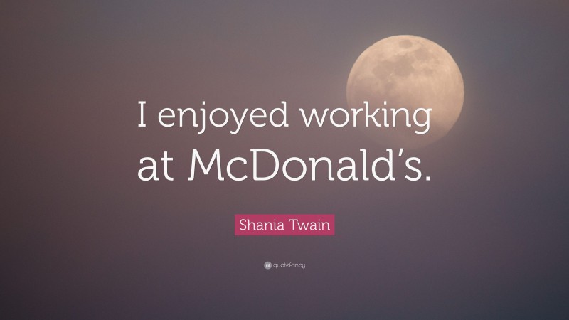 Shania Twain Quote: “I enjoyed working at McDonald’s.”