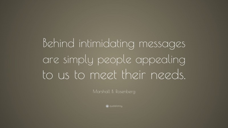 Marshall B. Rosenberg Quote: “Behind intimidating messages are simply people appealing to us to meet their needs.”