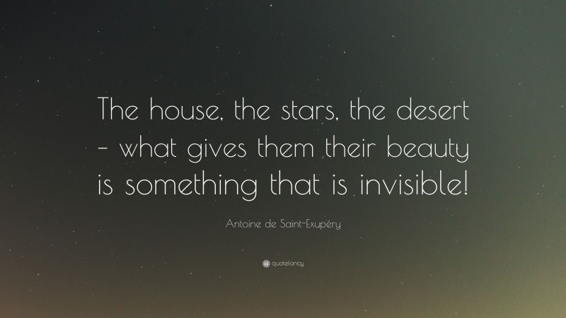 Antoine de Saint-Exupéry Quote: “The house, the stars, the desert – what gives them their beauty is something that is invisible!”