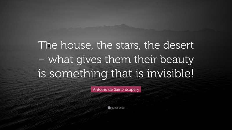 Antoine de Saint-Exupéry Quote: “The house, the stars, the desert – what gives them their beauty is something that is invisible!”