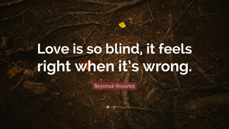 Beyoncé Knowles Quote: “Love is so blind, it feels right when it’s wrong.”