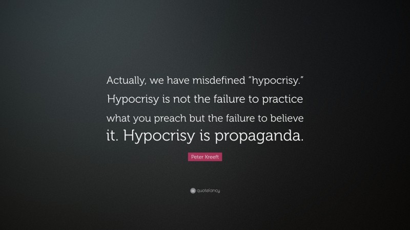 Peter Kreeft Quote: “Actually, we have misdefined “hypocrisy.” Hypocrisy is not the failure to practice what you preach but the failure to believe it. Hypocrisy is propaganda.”
