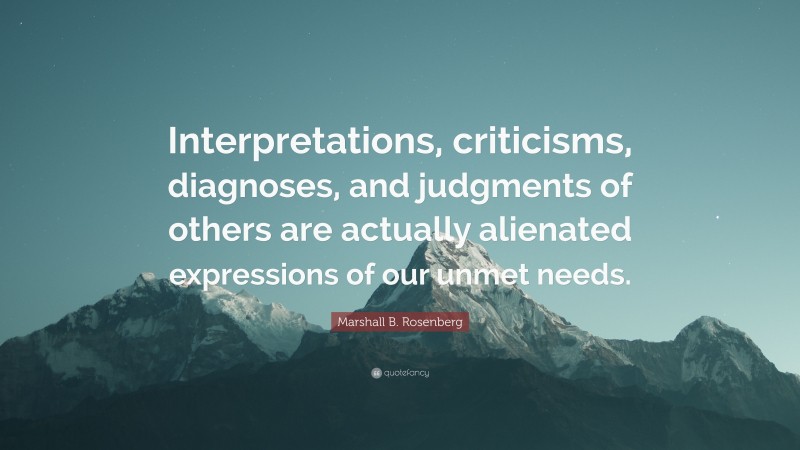 Marshall B. Rosenberg Quote: “Interpretations, criticisms, diagnoses, and judgments of others are actually alienated expressions of our unmet needs.”