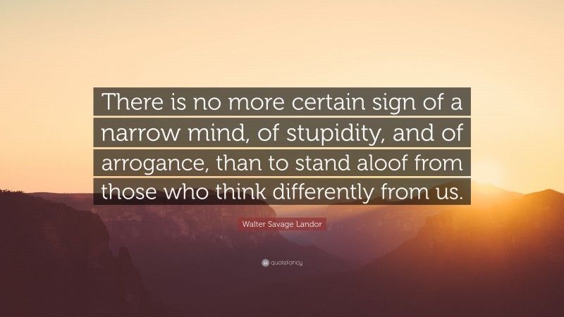 Walter Savage Landor Quote: “There is no more certain sign of a narrow mind, of stupidity, and of arrogance, than to stand aloof from those who think differently from us.”