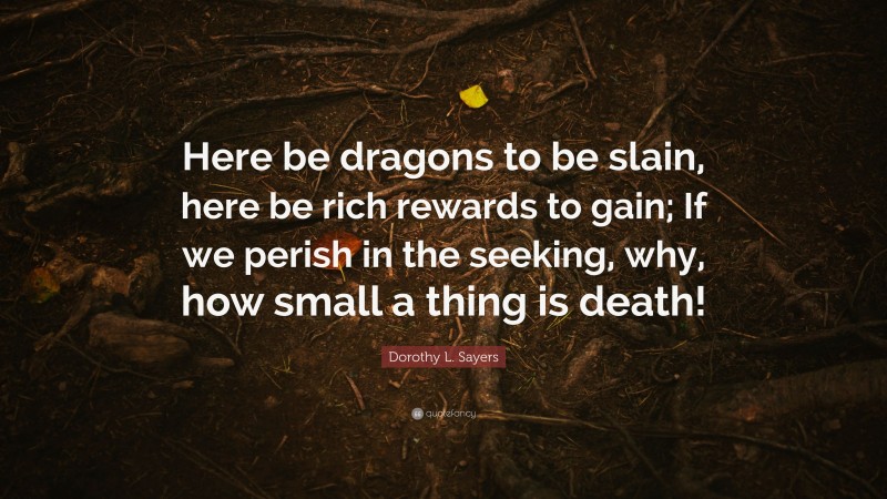 Dorothy L. Sayers Quote: “Here be dragons to be slain, here be rich rewards to gain; If we perish in the seeking, why, how small a thing is death!”
