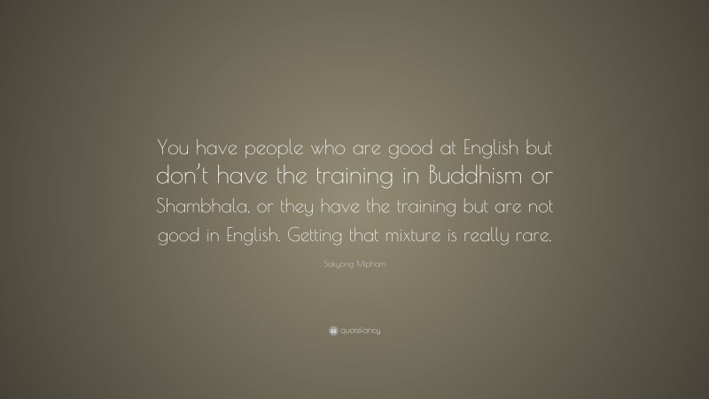 Sakyong Mipham Quote: “You have people who are good at English but don’t have the training in Buddhism or Shambhala, or they have the training but are not good in English. Getting that mixture is really rare.”