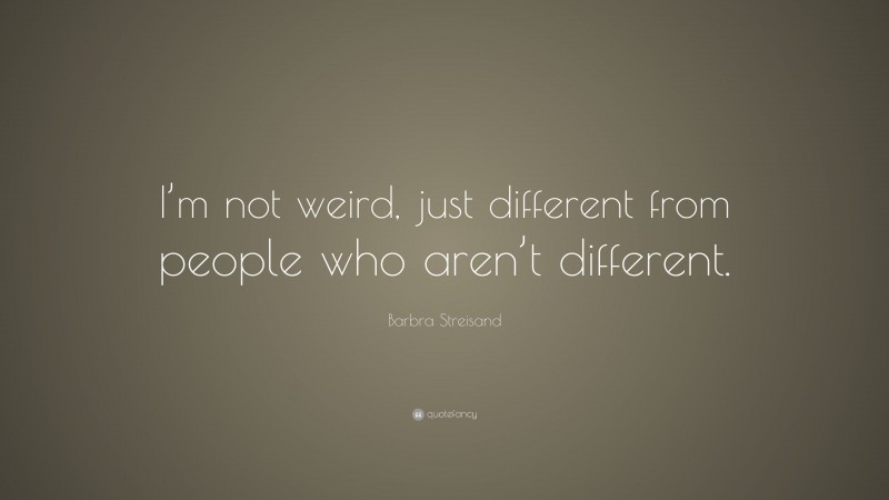 Barbra Streisand Quote: “I’m not weird, just different from people who aren’t different.”