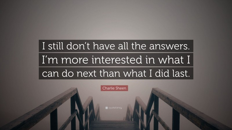 Charlie Sheen Quote: “I still don’t have all the answers. I’m more interested in what I can do next than what I did last.”
