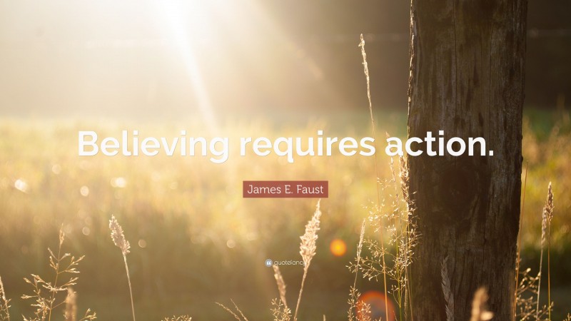 James E. Faust Quote: “Believing requires action.”