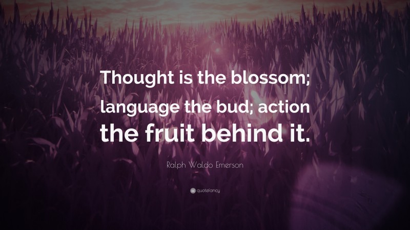 Ralph Waldo Emerson Quote: “Thought is the blossom; language the bud; action the fruit behind it.”