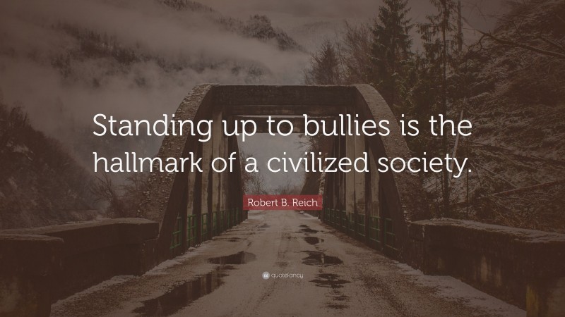 Robert B. Reich Quote: “Standing up to bullies is the hallmark of a civilized society.”