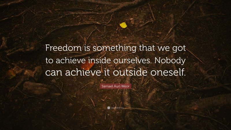 Samael Aun Weor Quote: “Freedom is something that we got to achieve inside ourselves. Nobody can achieve it outside oneself.”
