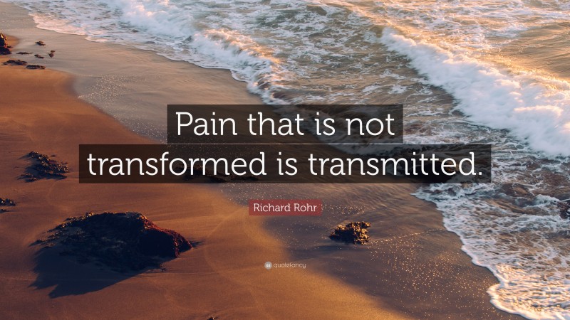 Richard Rohr Quote: “Pain that is not transformed is transmitted.”