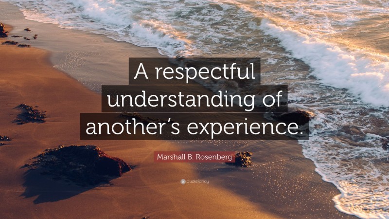 Marshall B. Rosenberg Quote: “A respectful understanding of another’s experience.”