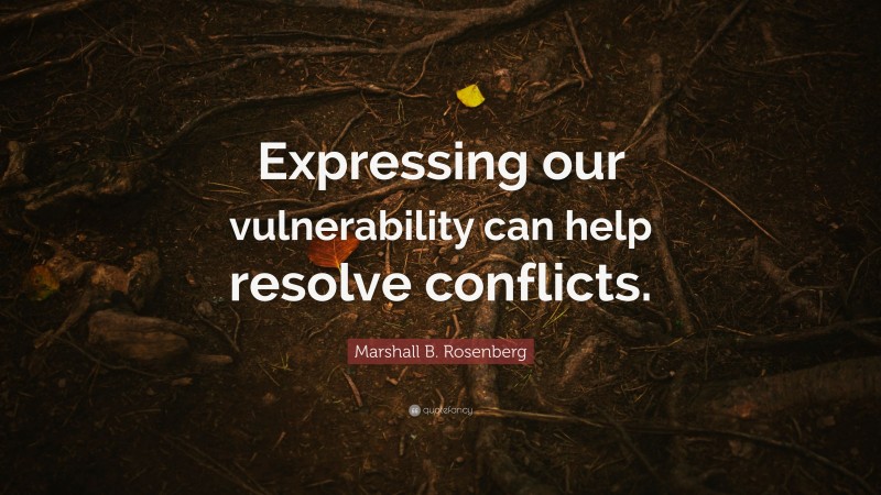 Marshall B. Rosenberg Quote: “Expressing our vulnerability can help resolve conflicts.”