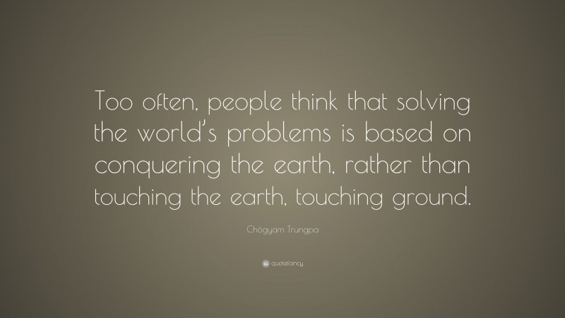 Chögyam Trungpa Quote: “Too often, people think that solving the world’s problems is based on conquering the earth, rather than touching the earth, touching ground.”