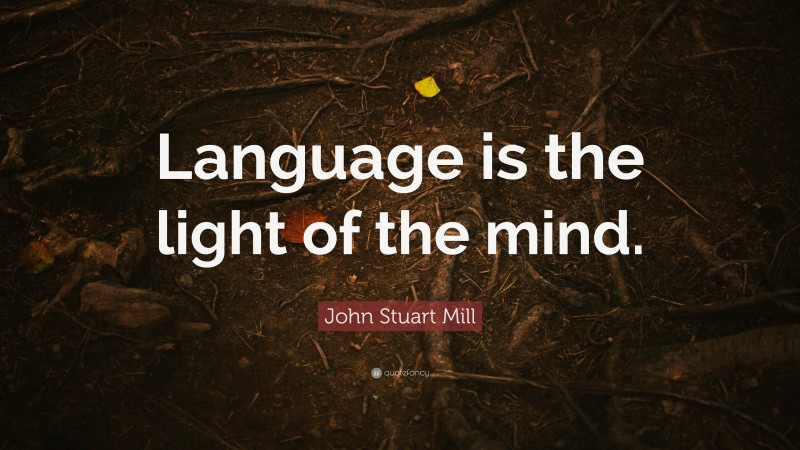 John Stuart Mill Quote: “Language is the light of the mind.”