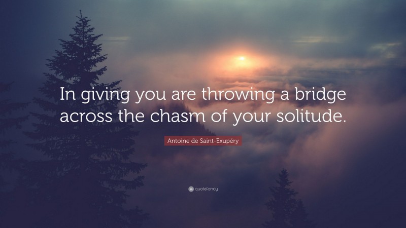 Antoine de Saint-Exupéry Quote: “In giving you are throwing a bridge across the chasm of your solitude.”