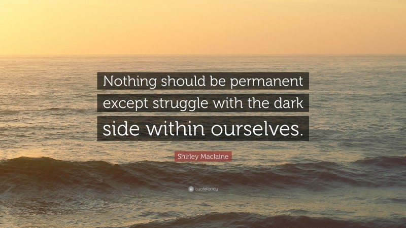 Shirley Maclaine Quote: “Nothing should be permanent except struggle with the dark side within ourselves.”